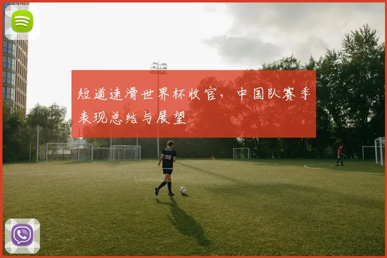 短道速滑世界杯收官,中国队赛季表现总结与展望