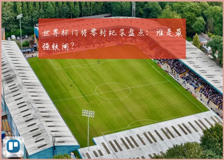 世界杯门将零封纪录盘点:谁是最强铁闸?