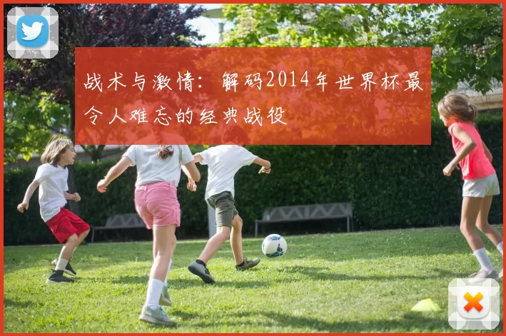 战术与激情:解码2014年世界杯最令人难忘的经典战役