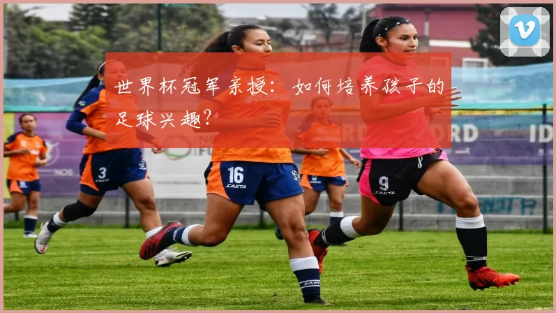 世界杯冠军亲授:如何培养孩子的足球兴趣?