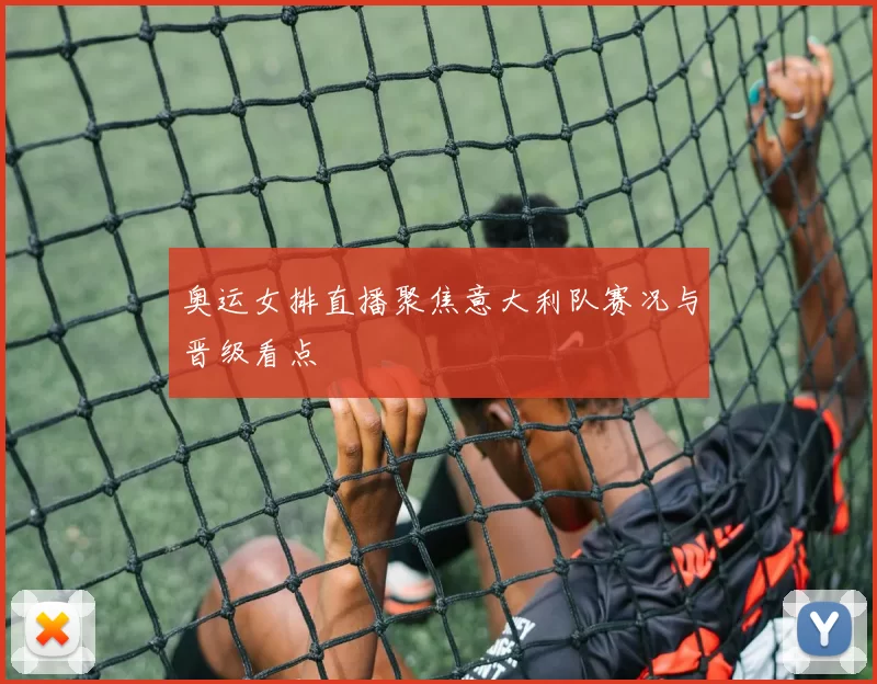 奥运女排直播聚焦意大利队赛况与晋级看点