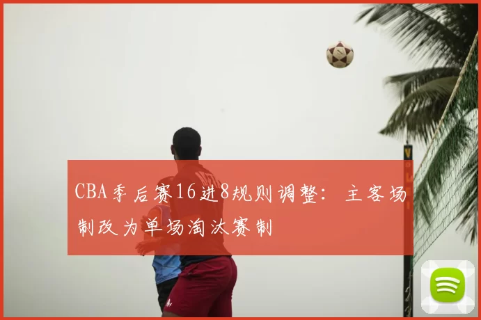CBA季后赛16进8规则调整:主客场制改为单场淘汰赛制