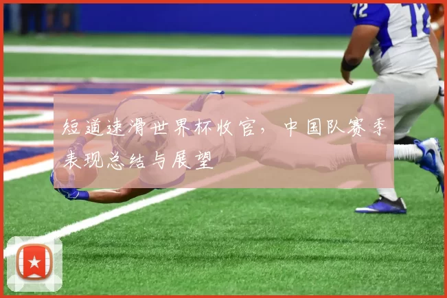 短道速滑世界杯收官，中国队赛季表现总结与展望