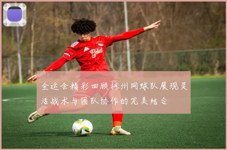 全运会精彩回顾杭州网球队展现灵活战术与团队协作的完美结合