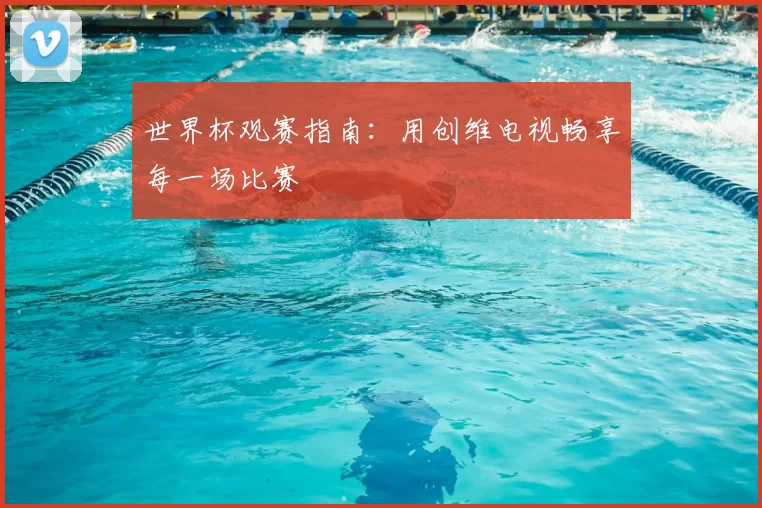 世界杯观赛指南:用创维电视畅享每一场比赛