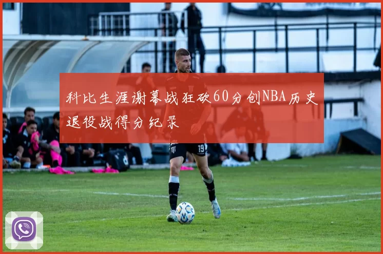 科比生涯谢幕战狂砍60分创NBA历史退役战得分纪录