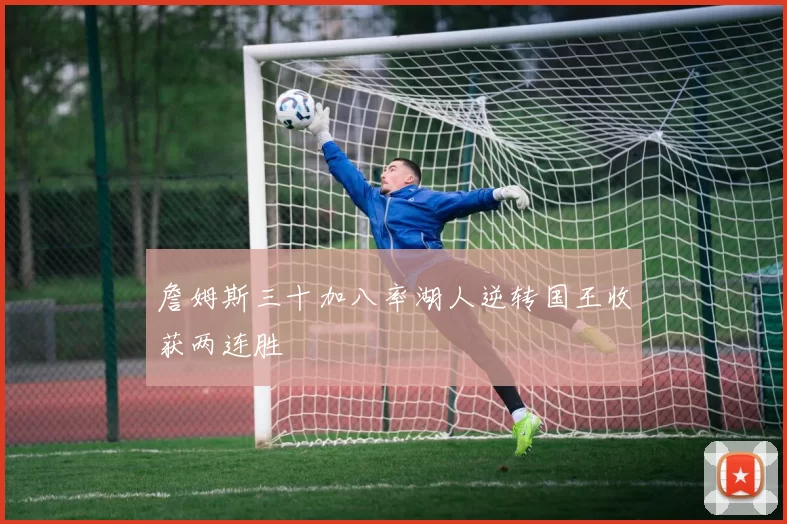 詹姆斯三十加八率湖人逆转国王收获两连胜