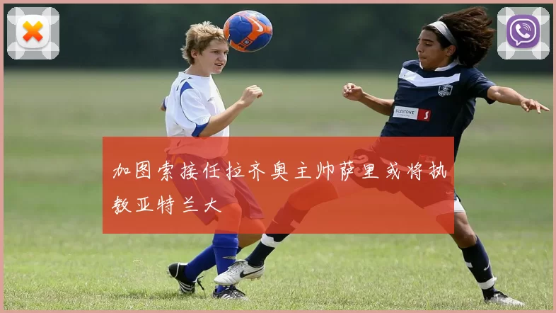 加图索接任拉齐奥主帅萨里或将执教亚特兰大