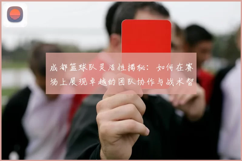 成都篮球队灵活性揭秘:如何在赛场上展现卓越的团队协作与战术智慧