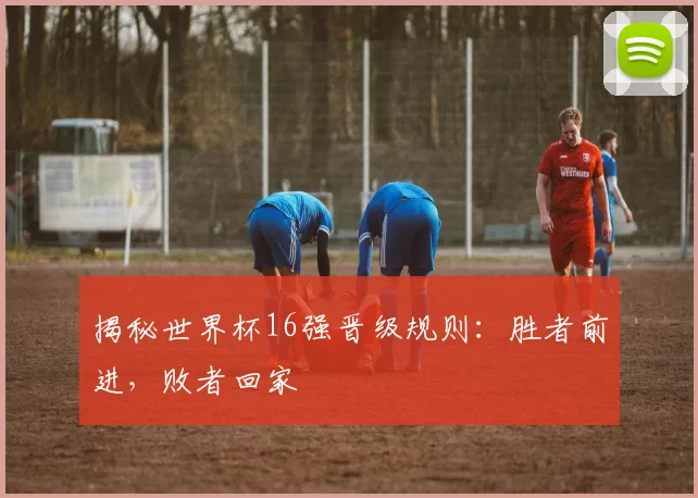 揭秘世界杯16强晋级规则:胜者前进,败者回家