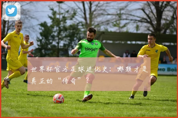 世界杯官方足球进化史:哪颗才是真正的“传奇”?