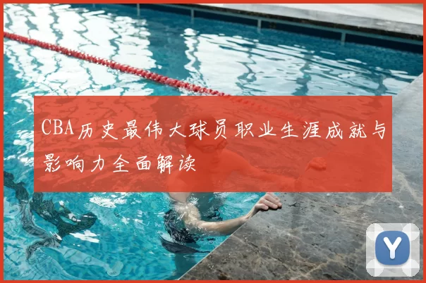 CBA历史最伟大球员职业生涯成就与影响力全面解读