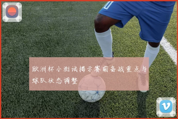 欧洲杯小测试揭示赛前备战重点与球队状态调整