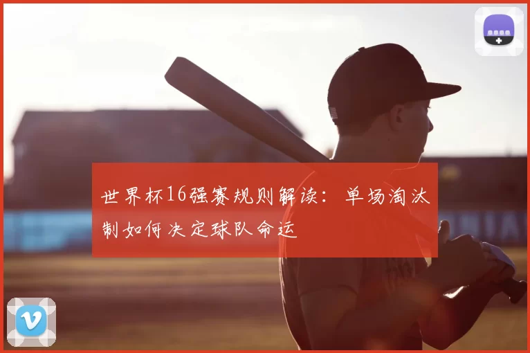 世界杯16强赛规则解读:单场淘汰制如何决定球队命运