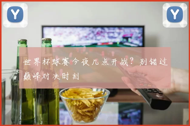 世界杯球赛今夜几点开战?别错过巅峰对决时刻