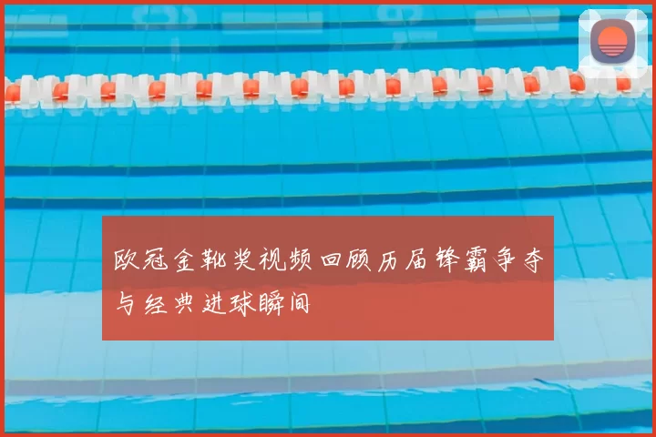 欧冠金靴奖视频回顾历届锋霸争夺与经典进球瞬间