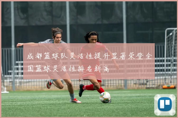 成都篮球队灵活性提升显著荣登全国篮球灵活性排名新高