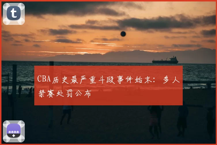 CBA历史最严重斗殴事件始末:多人禁赛处罚公布