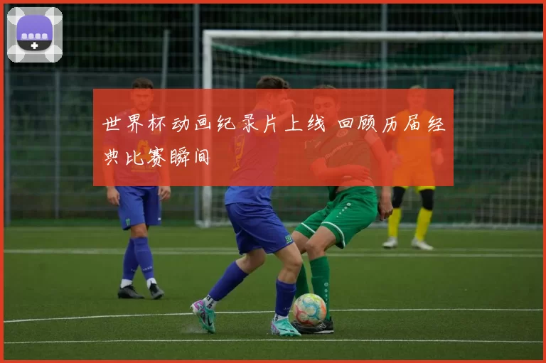 世界杯动画纪录片上线 回顾历届经典比赛瞬间