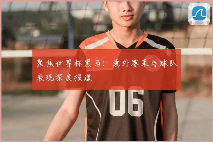 聚焦世界杯黑马:意外赛果与球队表现深度报道