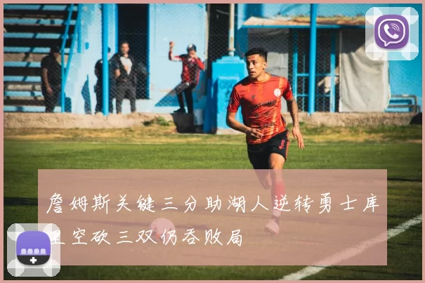 詹姆斯关键三分助湖人逆转勇士库里空砍三双仍吞败局