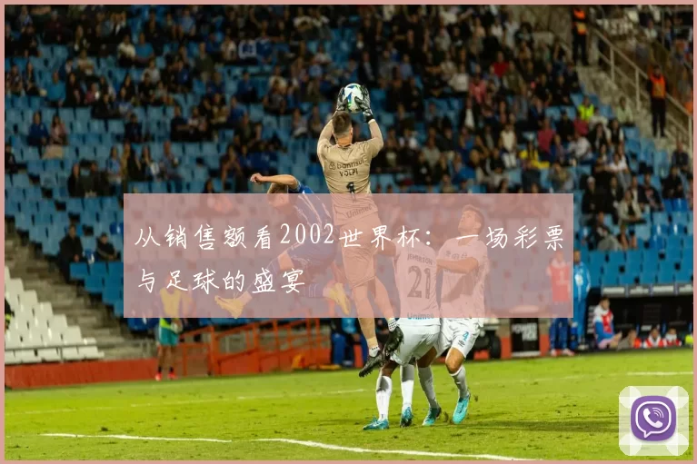 从销售额看2002世界杯:一场彩票与足球的盛宴