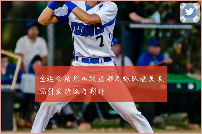 全运会精彩回顾成都足球队速度表现引发热议与期待