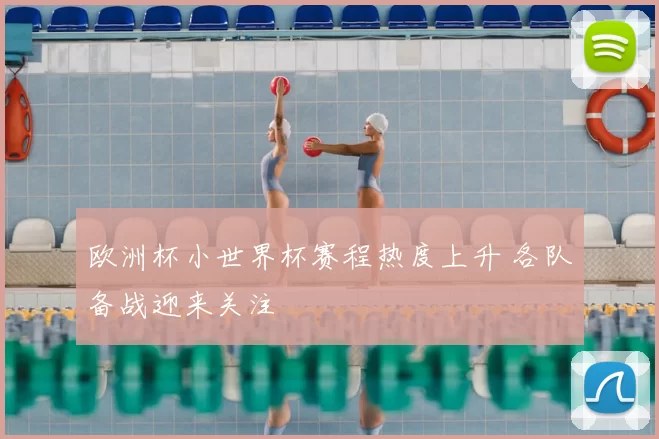欧洲杯小世界杯赛程热度上升 各队备战迎来关注