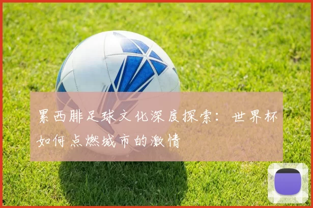 累西腓足球文化深度探索:世界杯如何点燃城市的激情