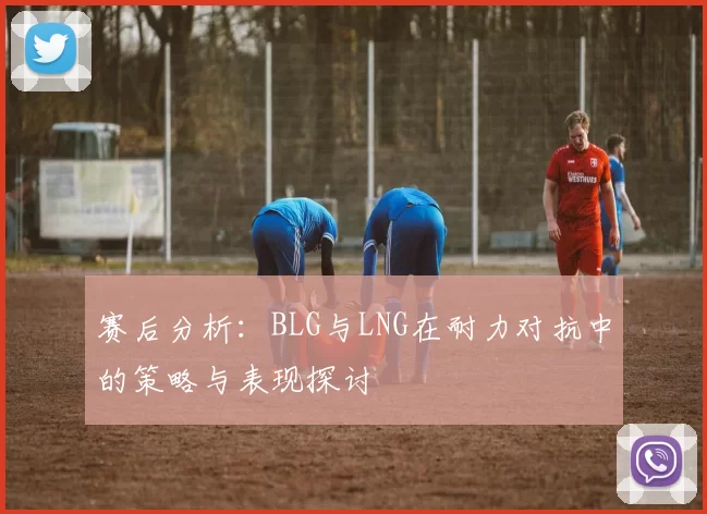 赛后分析:BLG与LNG在耐力对抗中的策略与表现探讨