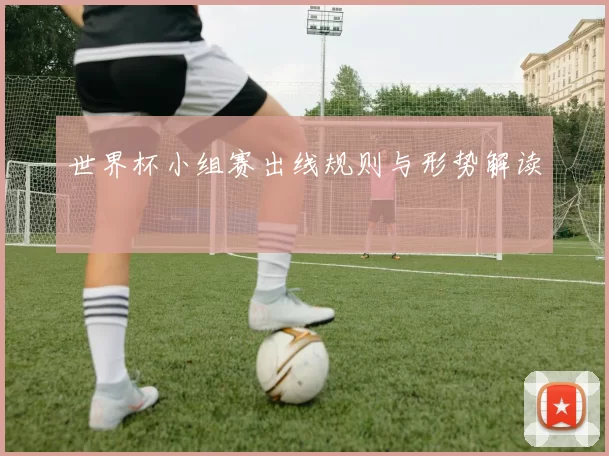 世界杯小组赛出线规则与形势解读