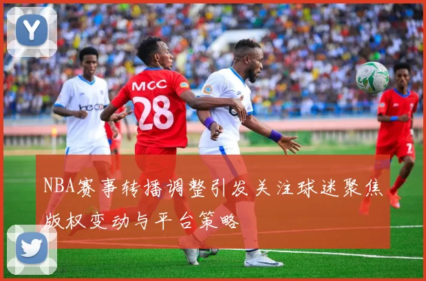 NBA赛事转播调整引发关注球迷聚焦版权变动与平台策略
