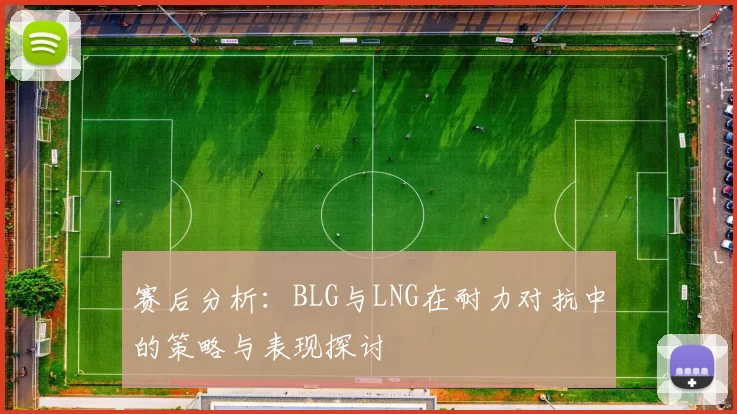 赛后分析：BLG与LNG在耐力对抗中的策略与表现探讨
