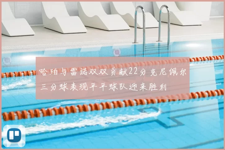 哈珀与雷诺双双贡献22分克尼佩尔三分球表现平平球队迎来胜利