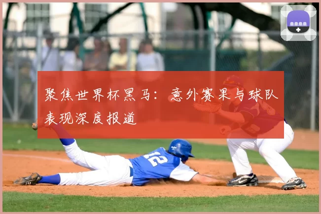 聚焦世界杯黑马:意外赛果与球队表现深度报道