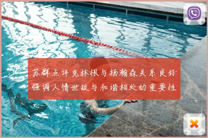 苏群点评克林根与杨瀚森关系良好强调人情世故与和谐相处的重要性