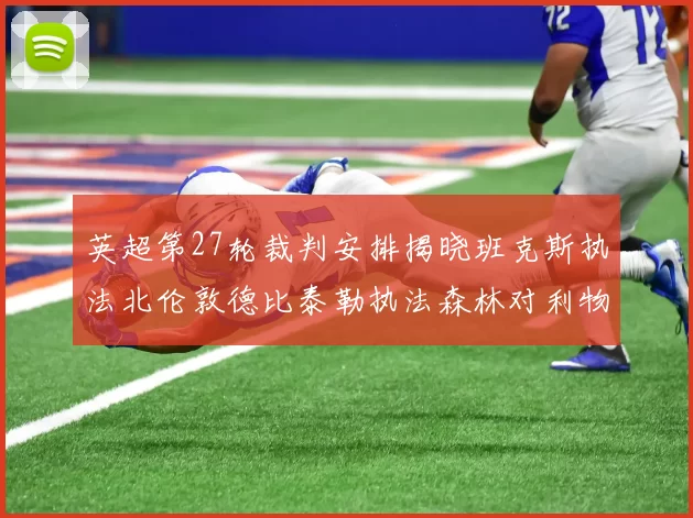 英超第27轮裁判安排揭晓班克斯执法北伦敦德比泰勒执法森林对利物浦