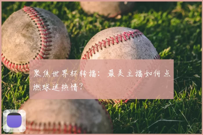 聚焦世界杯转播:最美主播如何点燃球迷热情?