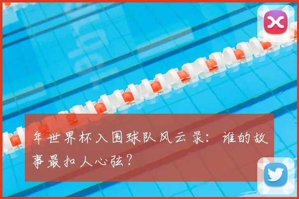 年世界杯入围球队风云录:谁的故事最扣人心弦?