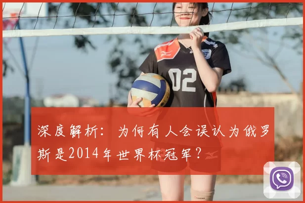 深度解析:为何有人会误认为俄罗斯是2014年世界杯冠军?