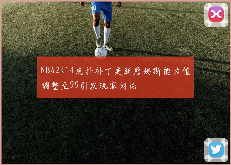 NBA2K14虎扑补丁更新詹姆斯能力值调整至99引发玩家讨论