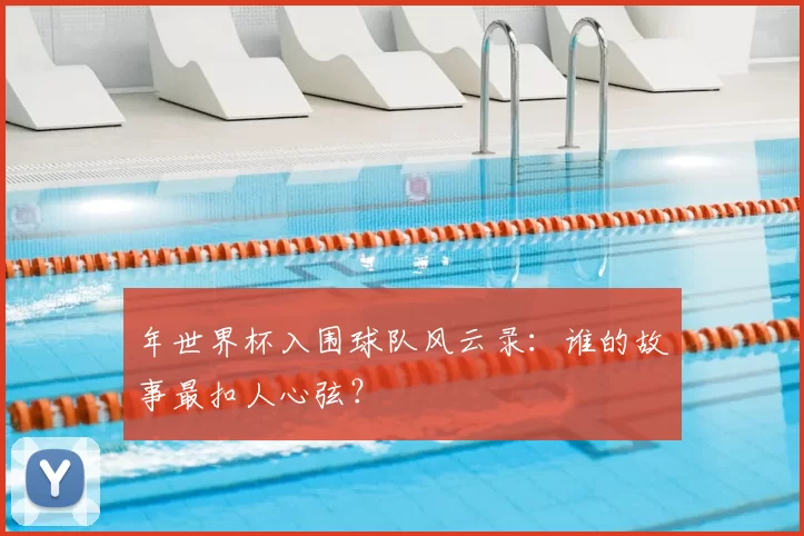 年世界杯入围球队风云录:谁的故事最扣人心弦?