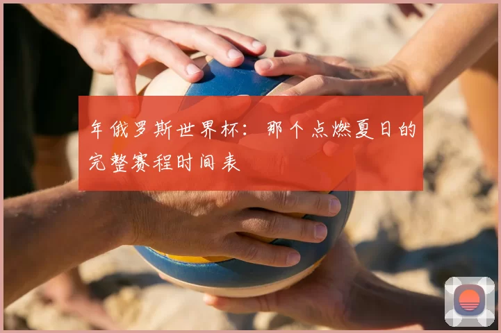 年俄罗斯世界杯:那个点燃夏日的完整赛程时间表