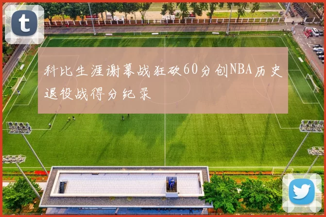 科比生涯谢幕战狂砍60分创NBA历史退役战得分纪录