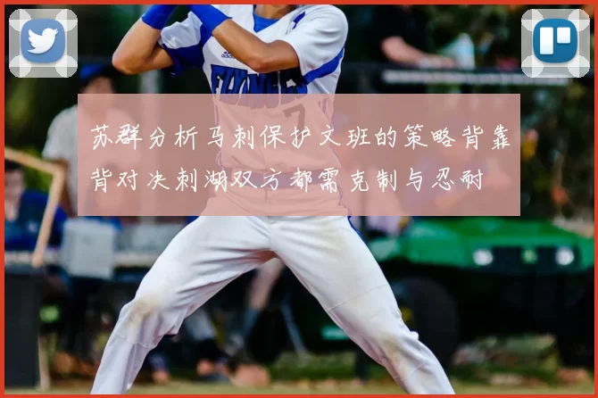 苏群分析马刺保护文班的策略背靠背对决刺湖双方都需克制与忍耐