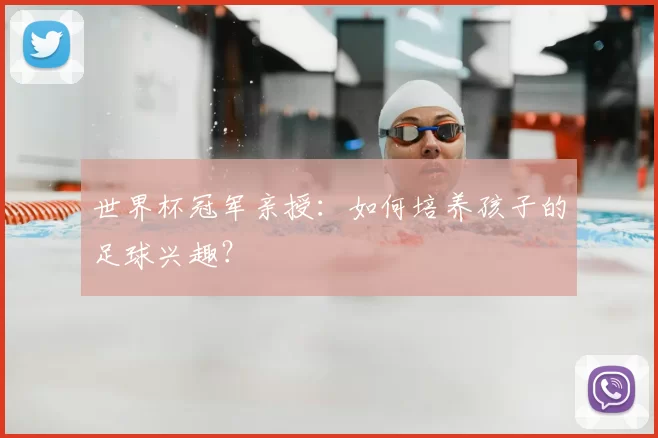 世界杯冠军亲授:如何培养孩子的足球兴趣?