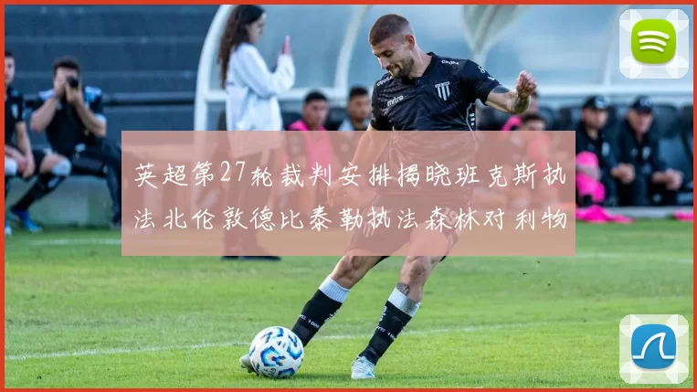 英超第27轮裁判安排揭晓班克斯执法北伦敦德比泰勒执法森林对利物浦