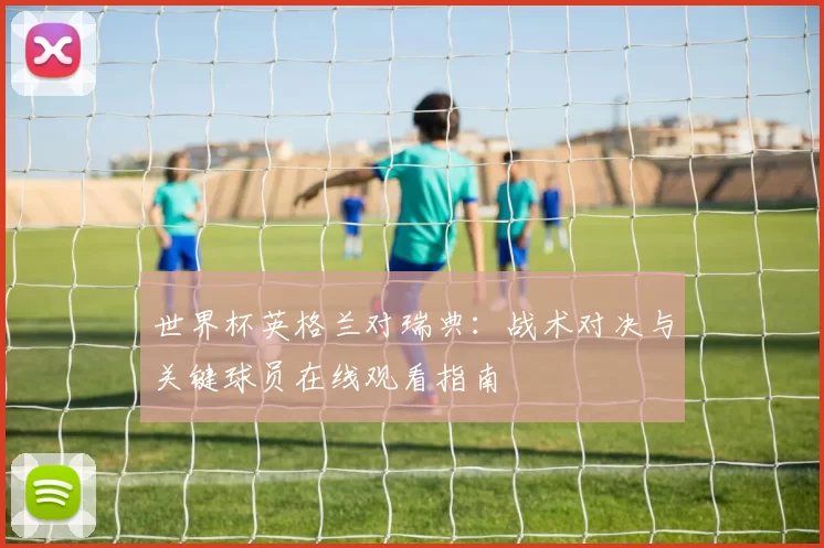 世界杯英格兰对瑞典:战术对决与关键球员在线观看指南