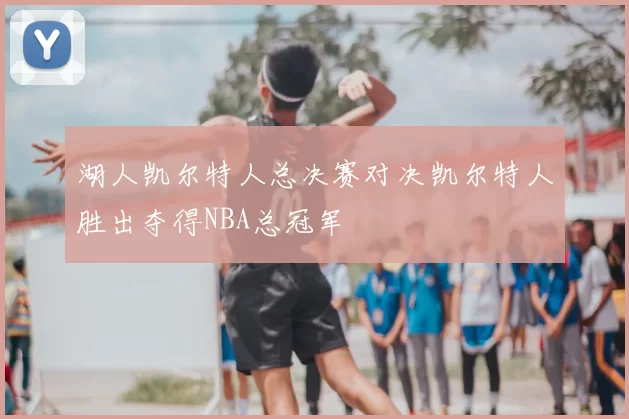湖人凯尔特人总决赛对决凯尔特人胜出夺得NBA总冠军