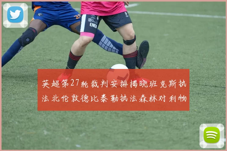 英超第27轮裁判安排揭晓班克斯执法北伦敦德比泰勒执法森林对利物浦